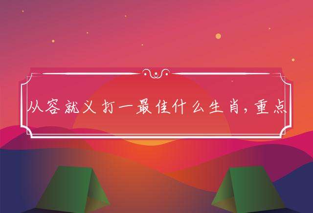 从容就义打一最佳什么生肖,重点成语解释释义