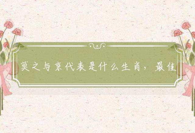 莫之与京代表是什么生肖，最佳释义详细解释