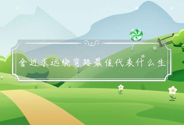 舍近求远绕弯路最佳代表什么生肖,重点释义完美答解