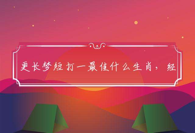 更长梦短打一最佳什么生肖，经典词文解释释义